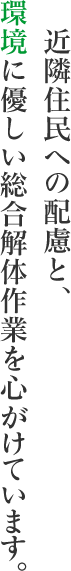  近隣住民への配慮と、環境に優しい総合解体作業を心がけています。